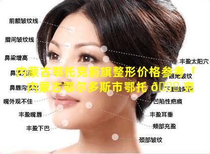 内蒙古鄂托克前旗整形价格参考「内蒙古鄂尔多斯市鄂托 🐟 克 🐶 前旗人民医院」